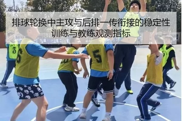 排球轮换中主攻与后排一传衔接的稳定性训练与教练观测指标
