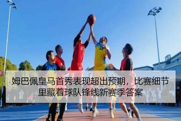 姆巴佩皇马首秀表现超出预期，比赛细节里藏着球队锋线新赛季答案
