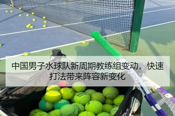中国男子水球队新周期教练组变动，快速打法带来阵容新变化
