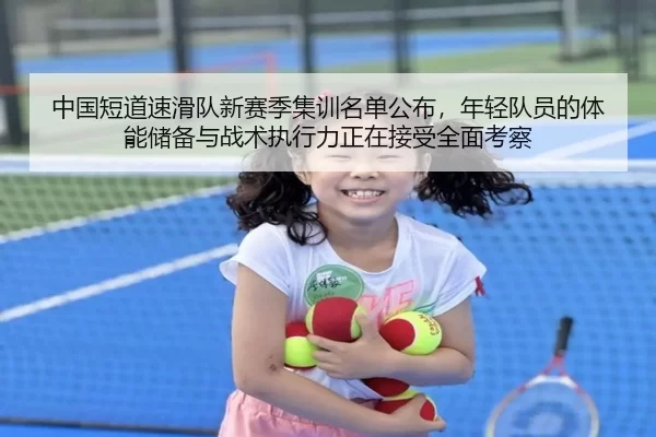 中国短道速滑队新赛季集训名单公布，年轻队员的体能储备与战术执行力正在接受全面考察